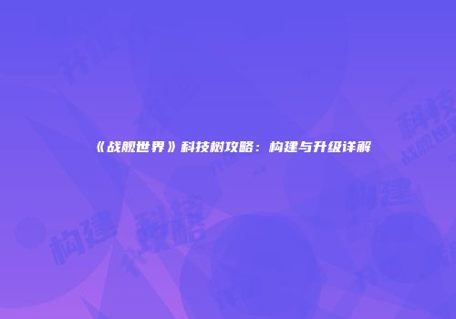 《战舰世界》科技树攻略：构建与升级详解