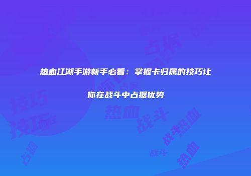 热血江湖手游新手必看：掌握卡归属的技巧让你在战斗中占据优势
