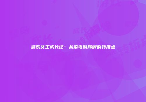 游戏女王成长记：从菜鸟到巅峰的转折点