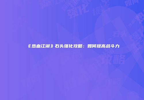 《热血江湖》石头强化攻略：如何提高战斗力