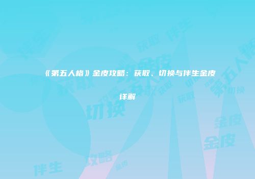 《第五人格》金皮攻略：获取、切换与伴生金皮详解