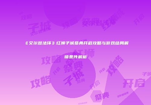 《艾尔登法环》红狮子城祭典开启攻略与游戏结局解锁条件解析