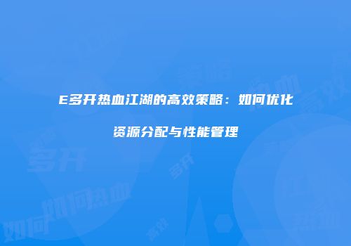E多开热血江湖的高效策略：如何优化资源分配与性能管理