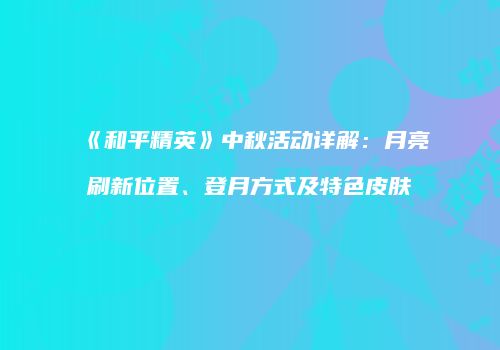 《和平精英》中秋活动详解：月亮刷新位置、登月方式及特色皮肤
