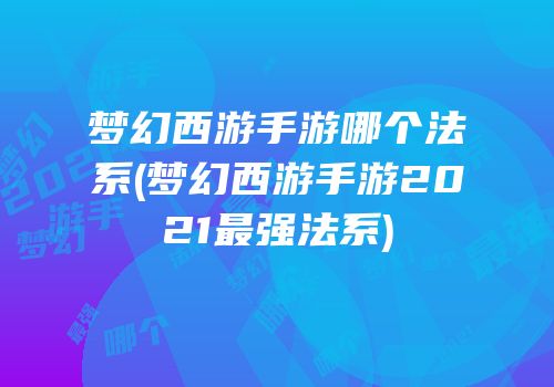 梦幻西游手游哪个法系(梦幻西游手游2021最强法系)