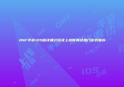 DNF手游iOS版详细介绍及上线时间及热门游戏推荐