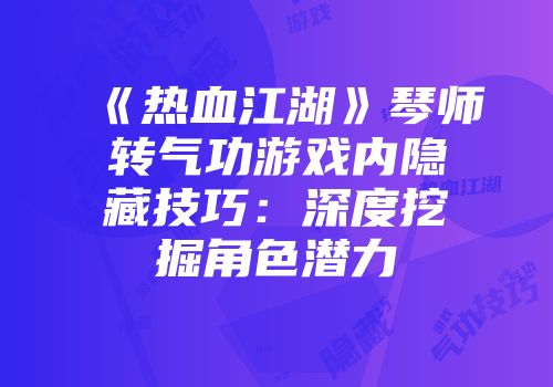 《热血江湖》琴师转气功游戏内隐藏技巧:深度挖掘角色潜力