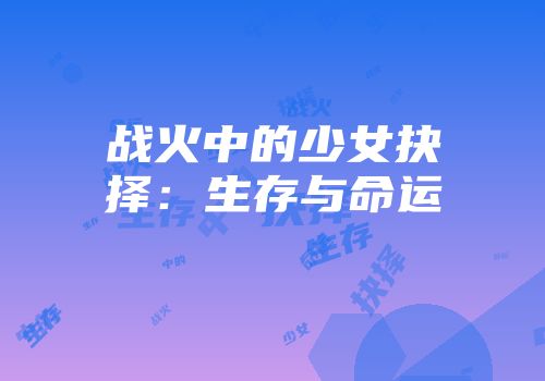 战火中的少女抉择：生存与命运