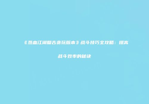 《热血江湖复古贪玩版本》战斗技巧全攻略：提高战斗效率的秘诀