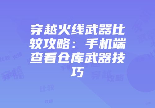 穿越火线武器比较攻略：手机端查看仓库武器技巧