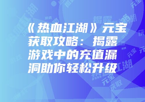《热血江湖》元宝获取攻略：揭露游戏中的充值漏洞助你轻松升级