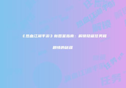 《热血江湖手游》新图鉴指南：解锁隐藏任务和剧情的秘籍