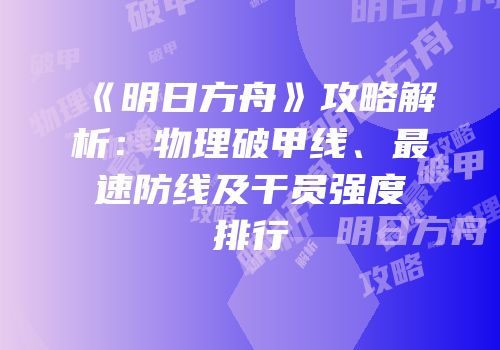《明日方舟》攻略解析：物理破甲线、最速防线及干员强度排行