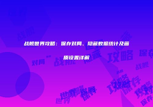 战舰世界攻略：保存对局、隐藏数据统计及画质设置详解