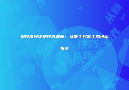 坦克世界火炮技巧解析：从新手到高手的进阶指南