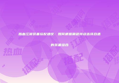 热血江湖装备搭配建议：如何根据角色特点选择合适的装备组合