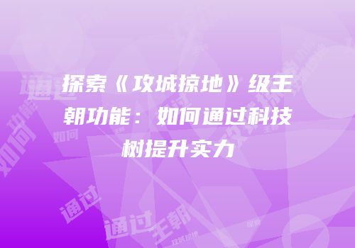 探索《攻城掠地》级王朝功能:如何通过科技树提升实力