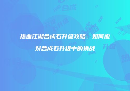 热血江湖合成石升级攻略：如何应对合成石升级中的挑战