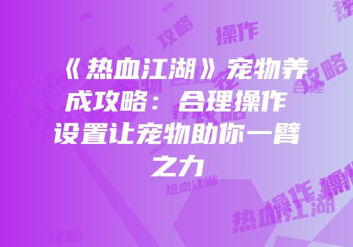 《热血江湖》宠物养成攻略：合理操作设置让宠物助你一臂之力