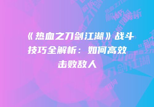 《热血之刀剑江湖》战斗技巧全解析：如何高效击败敌人