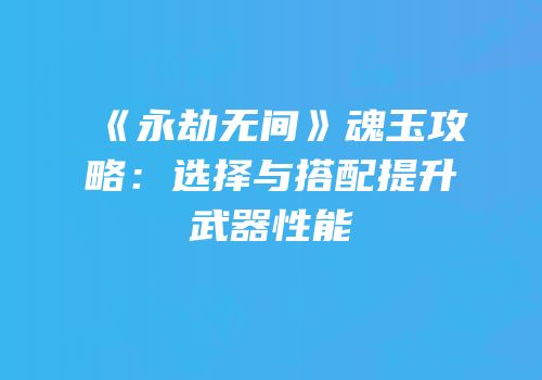 《永劫无间》魂玉攻略：选择与搭配提升武器性能