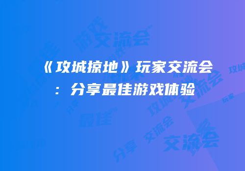 《攻城掠地》玩家交流会：分享最佳游戏体验