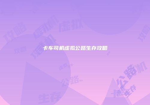 卡车司机虚拟公路生存攻略