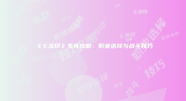 《七龙印》生存攻略：职业选择与战斗技巧
