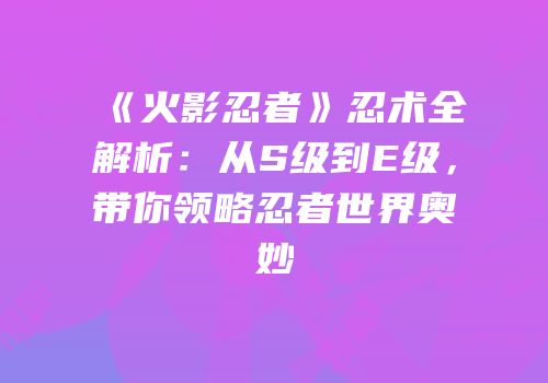 《火影忍者》忍术全解析：从S级到E级，带你领略忍者世界奥妙