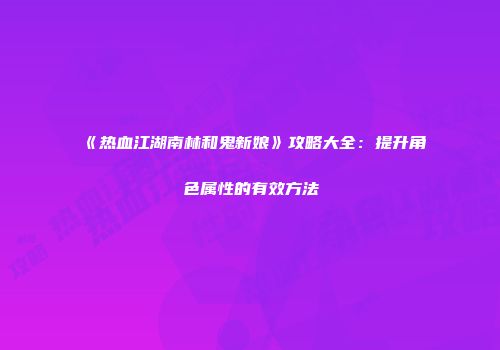 《热血江湖南林和鬼新娘》攻略大全:提升角色属性的有效方法