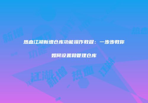 热血江湖新增仓库功能操作教程：一步步教你如何设置和管理仓库