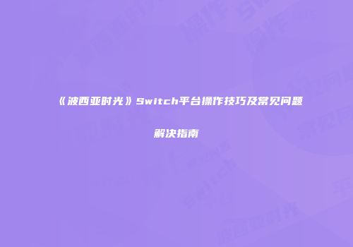 《波西亚时光》Switch平台操作技巧及常见问题解决指南