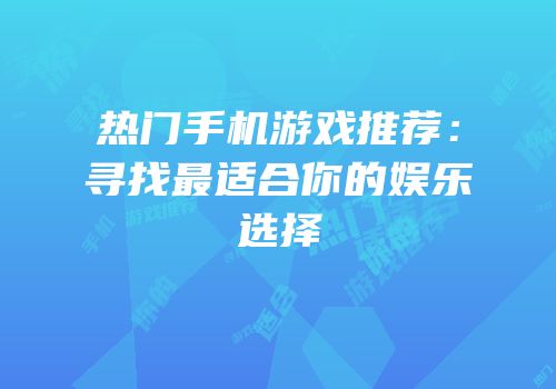 热门手机游戏推荐：寻找最适合你的娱乐选择