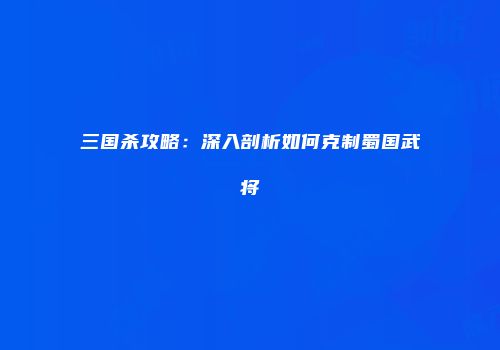 三国杀攻略：深入剖析如何克制蜀国武将