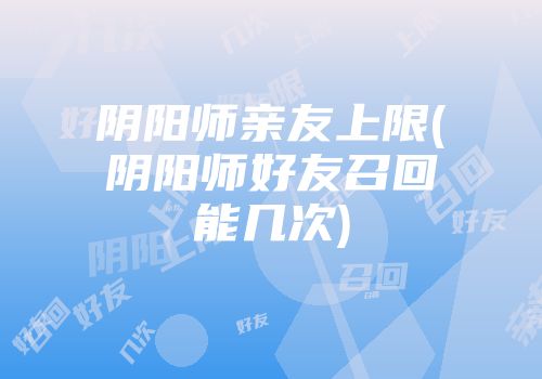 阴阳师亲友上限(阴阳师好友召回能几次)