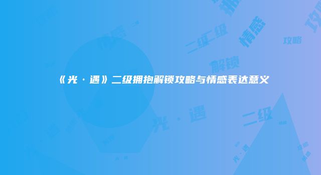 《光·遇》二级拥抱解锁攻略与情感表达意义