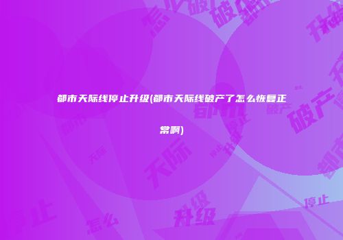 都市天际线停止升级(都市天际线破产了怎么恢复正常啊)