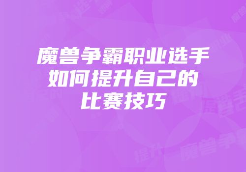 魔兽争霸职业选手如何提升自己的比赛技巧