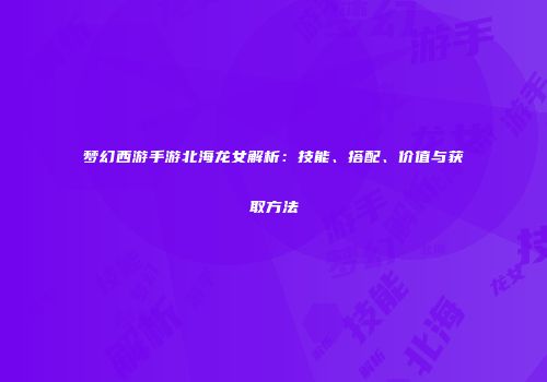 梦幻西游手游北海龙女解析：技能、搭配、价值与获取方法