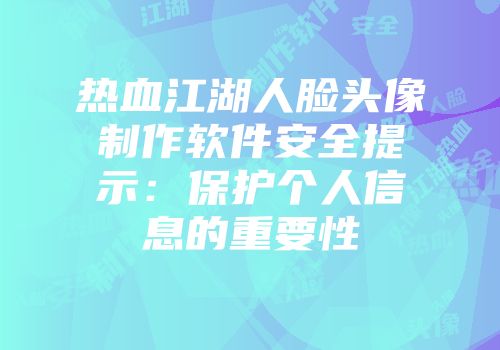 热血江湖人脸头像制作软件安全提示：保护个人信息的重要性