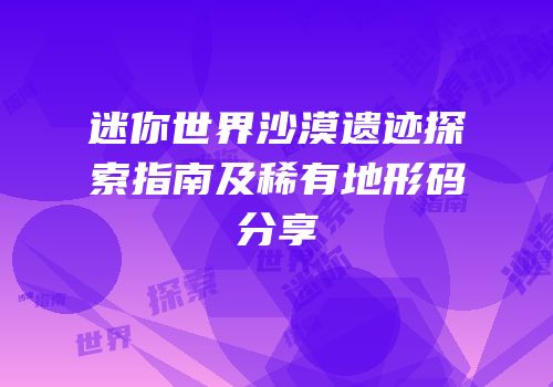 迷你世界沙漠遗迹探索指南及稀有地形码分享