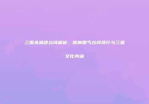 三国杀角色台词解析：陈琳霸气台词排行与三国文化内涵