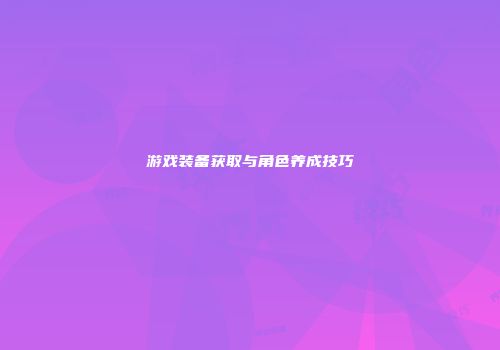 游戏装备获取与角色养成技巧