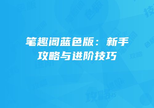 笔趣阁蓝色版：新手攻略与进阶技巧