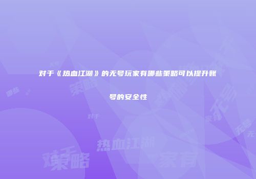 对于《热血江湖》的无号玩家有哪些策略可以提升账号的安全性