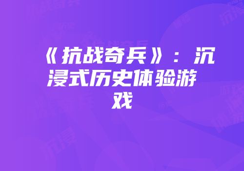 《抗战奇兵》：沉浸式历史体验游戏