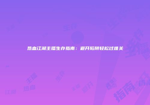 热血江湖主播生存指南：避开陷阱轻松过难关