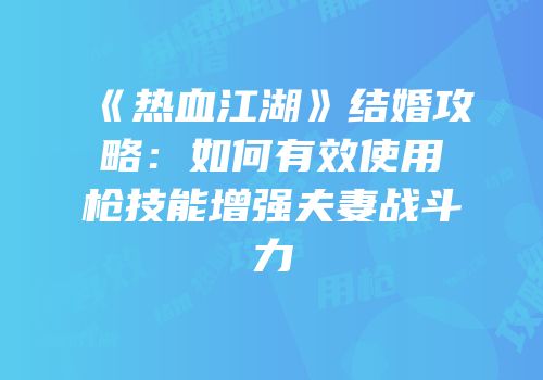 《热血江湖》结婚攻略：如何有效使用枪技能增强夫妻战斗力