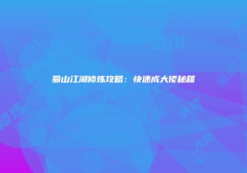 蜀山江湖修炼攻略：快速成大佬秘籍