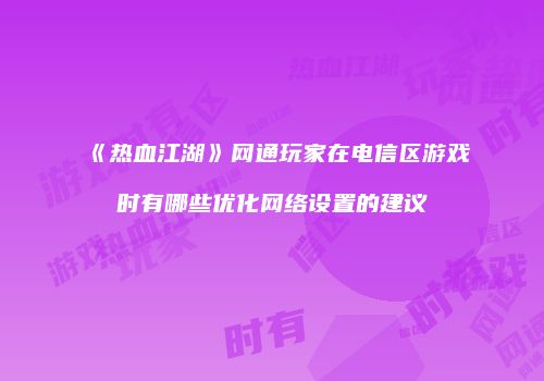 《热血江湖》网通玩家在电信区游戏时有哪些优化网络设置的建议